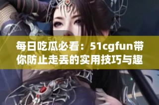 每日吃瓜必看：51cgfun带你防止走丢的实用技巧与趣谈