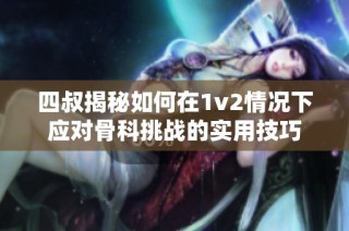 四叔揭秘如何在1v2情况下应对骨科挑战的实用技巧