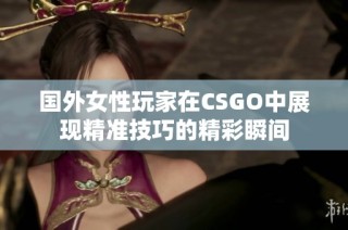 国外女性玩家在CSGO中展现精准技巧的精彩瞬间