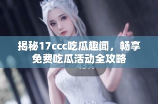 揭秘17ccc吃瓜趣闻，畅享免费吃瓜活动全攻略