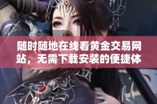 随时随地在线看黄金交易网站，无需下载安装的便捷体验