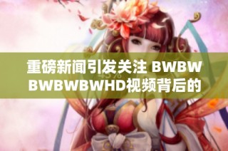 重磅新闻引发关注 BWBWBWBWBWHD视频背后的惊天内幕与影响