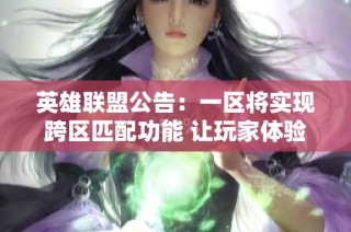 英雄联盟公告：一区将实现跨区匹配功能 让玩家体验更畅快游戏乐趣