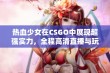 热血少女在CSGO中展现超强实力，全程高清直播与玩家互动体验