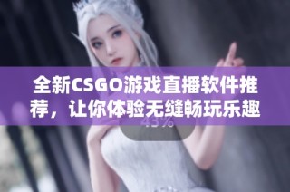 全新CSGO游戏直播软件推荐，让你体验无缝畅玩乐趣