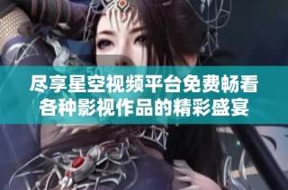 尽享星空视频平台免费畅看各种影视作品的精彩盛宴