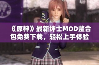 《原神》最新绅士MOD整合包免费下载，轻松上手体验神奇冒险