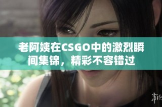 老阿姨在CSGO中的激烈瞬间集锦，精彩不容错过