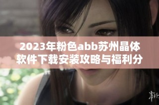 2023年粉色abb苏州晶体软件下载安装攻略与福利分享