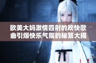 欧美大妈激情四射的欢快歌曲引爆快乐气氛的秘笈大揭秘