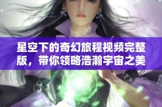 星空下的奇幻旅程视频完整版，带你领略浩瀚宇宙之美