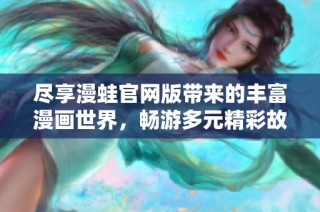 尽享漫蛙官网版带来的丰富漫画世界，畅游多元精彩故事体验