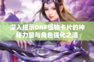 深入揭示DNF怪物卡片的神秘力量与角色强化之道