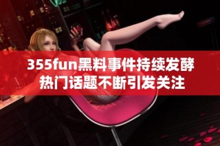 355fun黑料事件持续发酵 热门话题不断引发关注