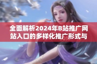 全面解析2024年B站推广网站入口的多样化推广形式与策略