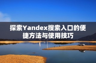 探索Yandex搜索入口的便捷方法与使用技巧