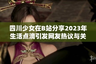 四川少女在B站分享2023年生活点滴引发网友热议与关注