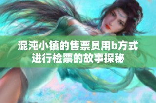 混沌小镇的售票员用b方式进行检票的故事探秘