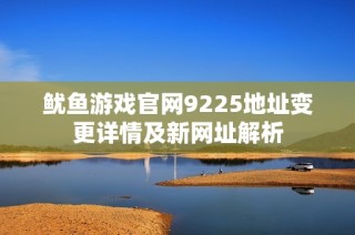 鱿鱼游戏官网9225地址变更详情及新网址解析