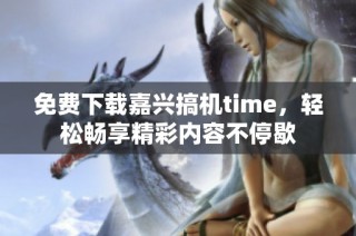 免费下载嘉兴搞机time，轻松畅享精彩内容不停歇