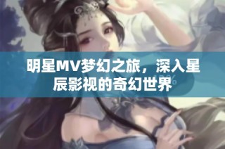 明星MV梦幻之旅，深入星辰影视的奇幻世界