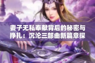 妻子无私奉献背后的秘密与挣扎：沉沦三部曲新篇章探索