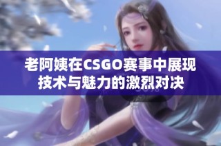 老阿姨在CSGO赛事中展现技术与魅力的激烈对决