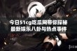 今日51cg吃瓜网带你探秘最新娱乐八卦与热点事件