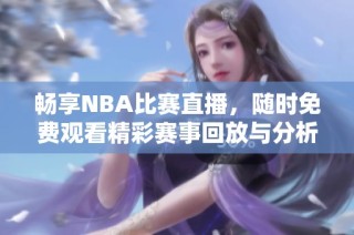 畅享NBA比赛直播，随时免费观看精彩赛事回放与分析