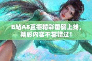 B站A8直播精彩重磅上线，精彩内容不容错过！