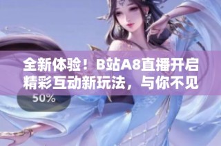 全新体验！B站A8直播开启精彩互动新玩法，与你不见不散