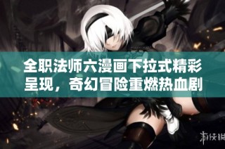 全职法师六漫画下拉式精彩呈现，奇幻冒险重燃热血剧情