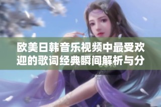 欧美日韩音乐视频中最受欢迎的歌词经典瞬间解析与分享