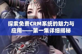 探索免费CRM系统的魅力与应用——第一集详细揭秘