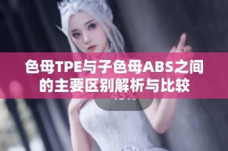 色母TPE与子色母ABS之间的主要区别解析与比较