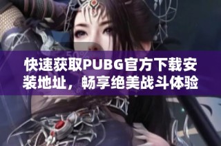 快速获取PUBG官方下载安装地址，畅享绝美战斗体验