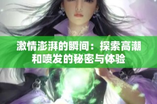 激情澎湃的瞬间：探索高潮和喷发的秘密与体验