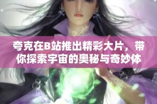 夸克在B站推出精彩大片，带你探索宇宙的奥秘与奇妙体验