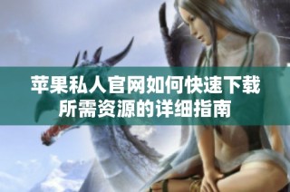 苹果私人官网如何快速下载所需资源的详细指南