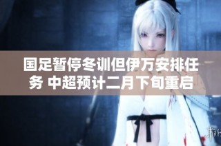国足暂停冬训但伊万安排任务 中超预计二月下旬重启