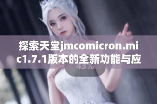 探索天堂jmcomicron.mic1.7.1版本的全新功能与应用场景解析