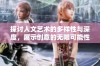 探讨人文艺术的多样性与深度，展示创意的无限可能性