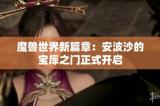 魔兽世界新篇章：安波沙的宝库之门正式开启