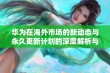 华为在海外市场的新动态与永久更新计划的深度解析与展望