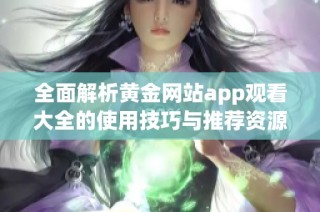 全面解析黄金网站app观看大全的使用技巧与推荐资源