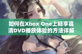 如何在Xbox One上畅享高清DVD播放体验的方法详解