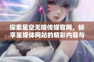 探索星空无限传媒官网，畅享星媒体网站的精彩内容与服务