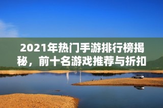 2021年热门手游排行榜揭秘，前十名游戏推荐与折扣信息