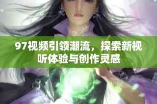 97视频引领潮流，探索新视听体验与创作灵感