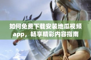 如何免费下载安装地瓜视频app，畅享精彩内容指南